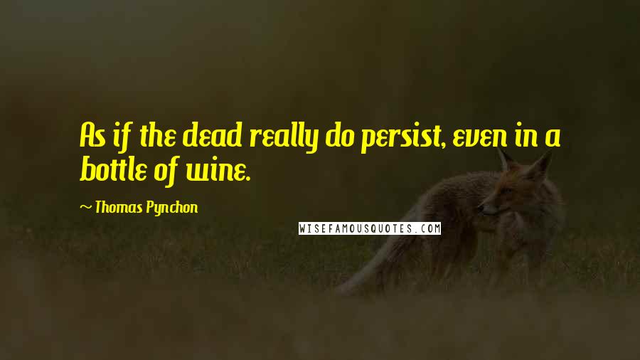 Thomas Pynchon Quotes: As if the dead really do persist, even in a bottle of wine.