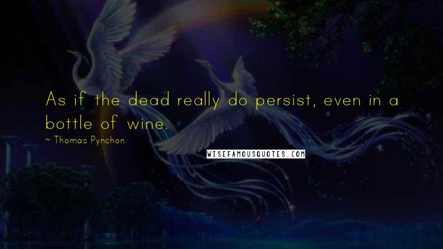 Thomas Pynchon Quotes: As if the dead really do persist, even in a bottle of wine.