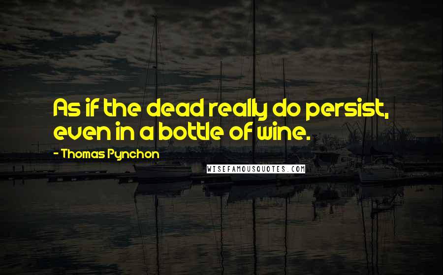 Thomas Pynchon Quotes: As if the dead really do persist, even in a bottle of wine.