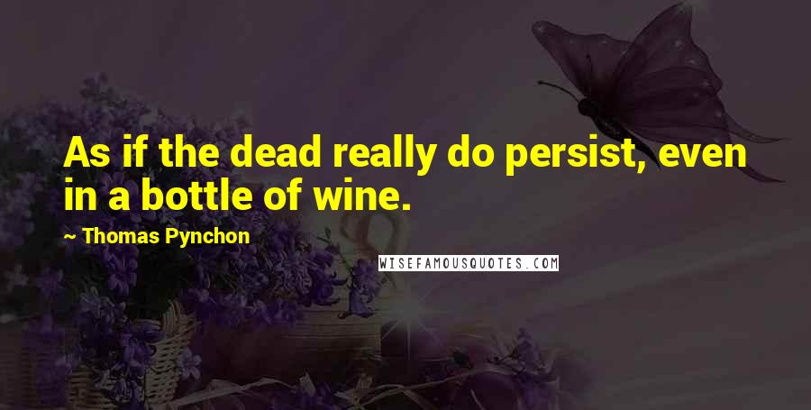 Thomas Pynchon Quotes: As if the dead really do persist, even in a bottle of wine.