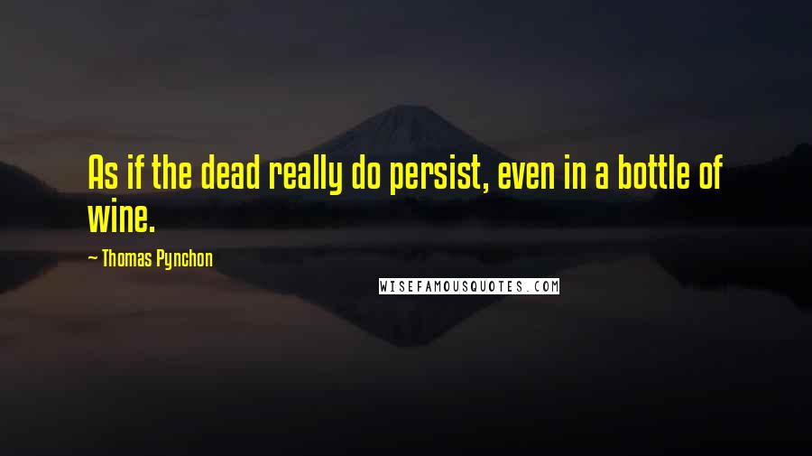 Thomas Pynchon Quotes: As if the dead really do persist, even in a bottle of wine.