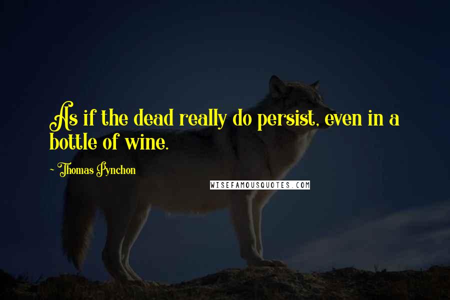Thomas Pynchon Quotes: As if the dead really do persist, even in a bottle of wine.