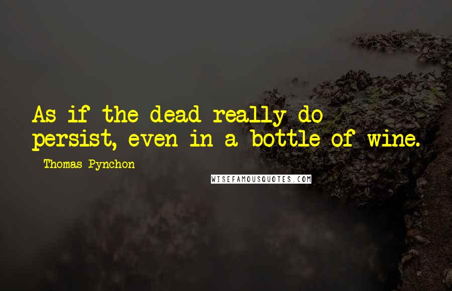 Thomas Pynchon Quotes: As if the dead really do persist, even in a bottle of wine.