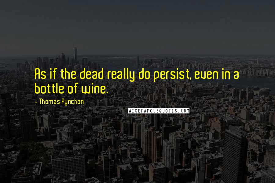 Thomas Pynchon Quotes: As if the dead really do persist, even in a bottle of wine.