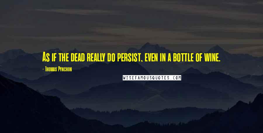 Thomas Pynchon Quotes: As if the dead really do persist, even in a bottle of wine.