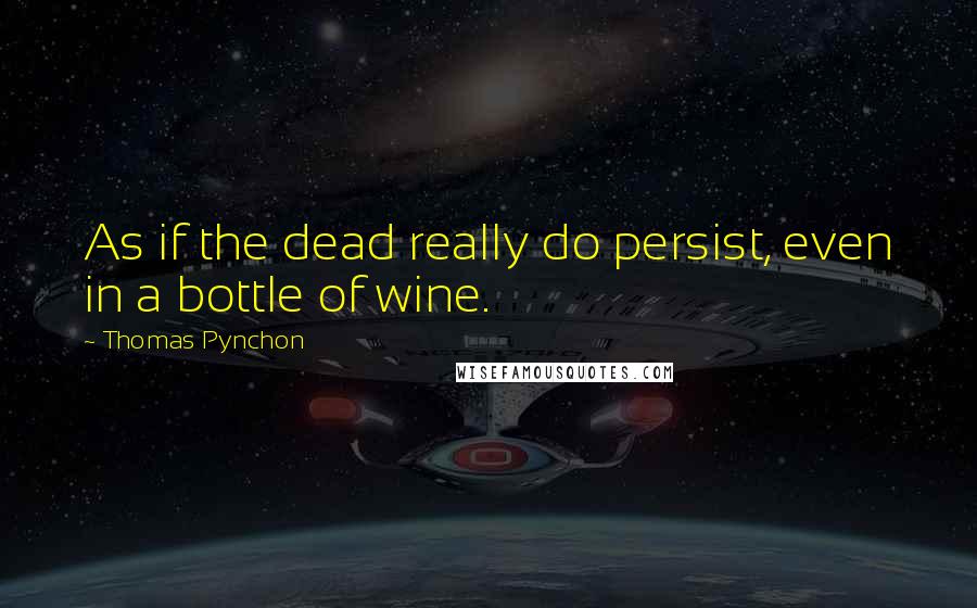 Thomas Pynchon Quotes: As if the dead really do persist, even in a bottle of wine.