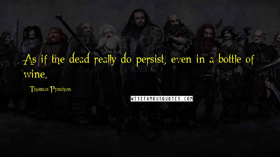 Thomas Pynchon Quotes: As if the dead really do persist, even in a bottle of wine.