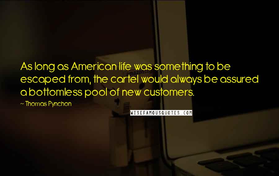 Thomas Pynchon Quotes: As long as American life was something to be escaped from, the cartel would always be assured a bottomless pool of new customers.