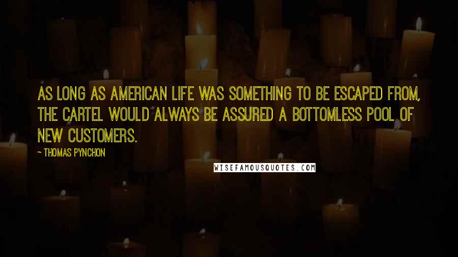 Thomas Pynchon Quotes: As long as American life was something to be escaped from, the cartel would always be assured a bottomless pool of new customers.