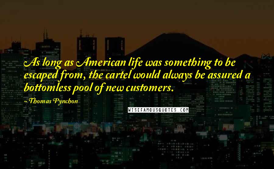 Thomas Pynchon Quotes: As long as American life was something to be escaped from, the cartel would always be assured a bottomless pool of new customers.