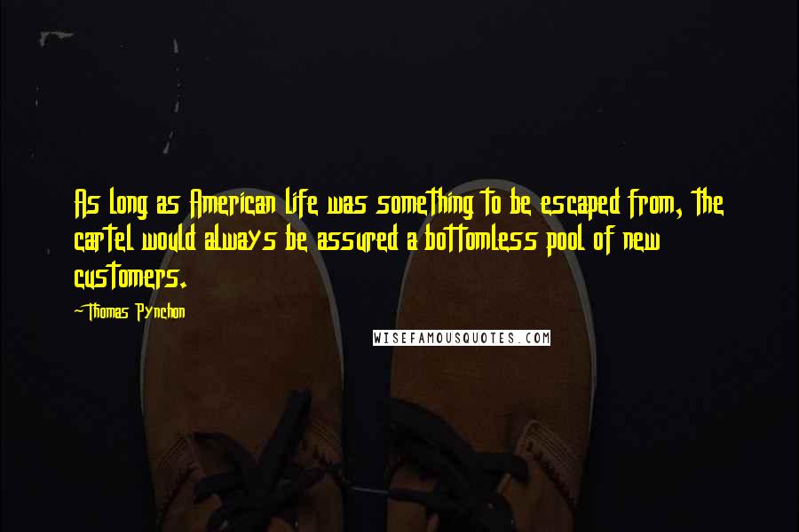 Thomas Pynchon Quotes: As long as American life was something to be escaped from, the cartel would always be assured a bottomless pool of new customers.