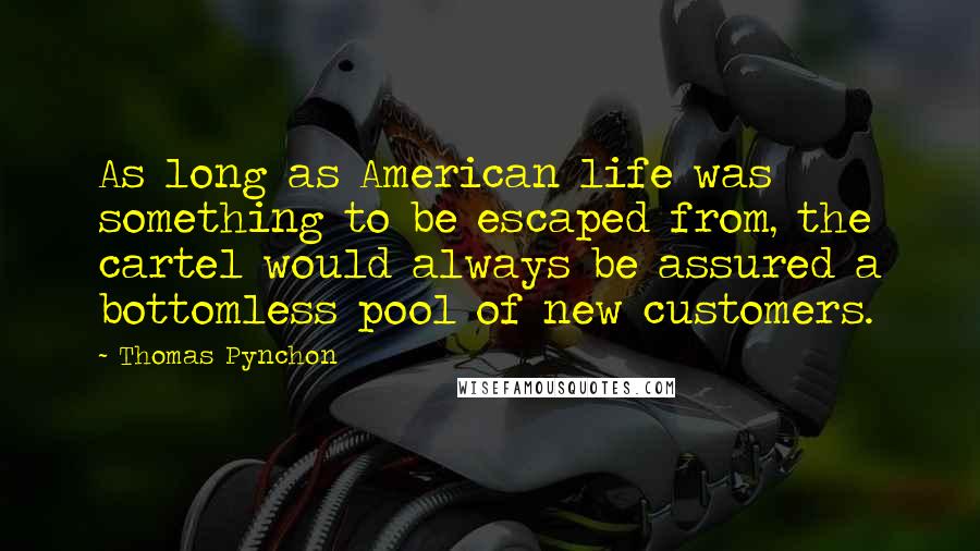 Thomas Pynchon Quotes: As long as American life was something to be escaped from, the cartel would always be assured a bottomless pool of new customers.