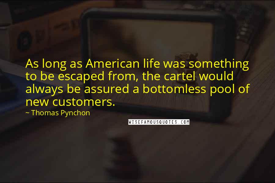 Thomas Pynchon Quotes: As long as American life was something to be escaped from, the cartel would always be assured a bottomless pool of new customers.