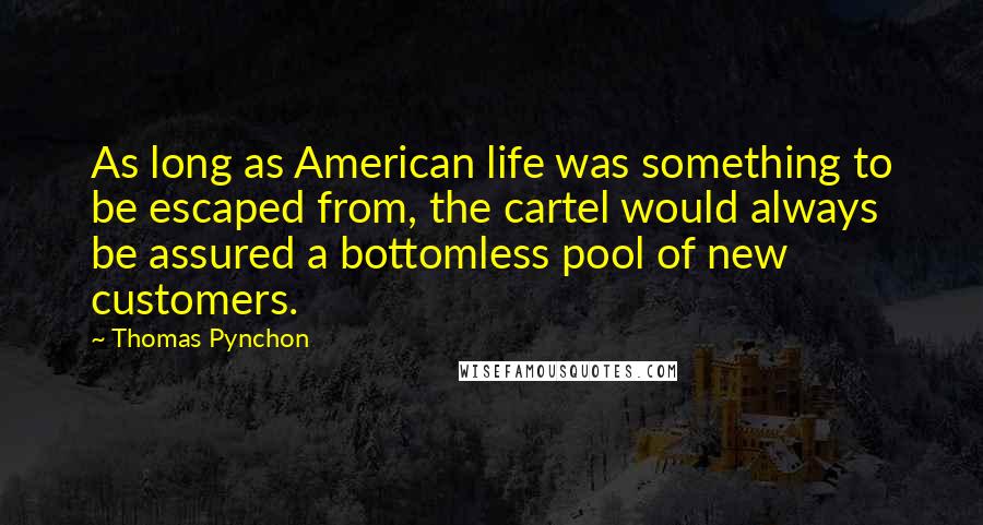 Thomas Pynchon Quotes: As long as American life was something to be escaped from, the cartel would always be assured a bottomless pool of new customers.