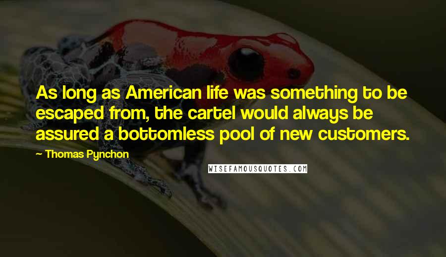 Thomas Pynchon Quotes: As long as American life was something to be escaped from, the cartel would always be assured a bottomless pool of new customers.