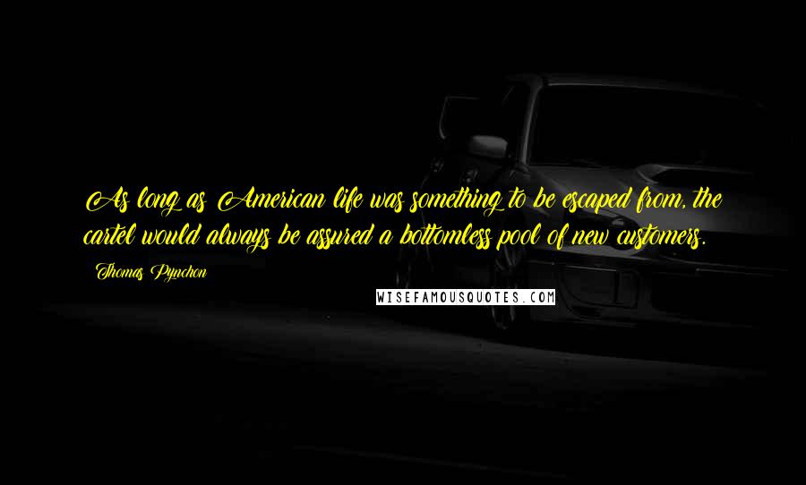 Thomas Pynchon Quotes: As long as American life was something to be escaped from, the cartel would always be assured a bottomless pool of new customers.