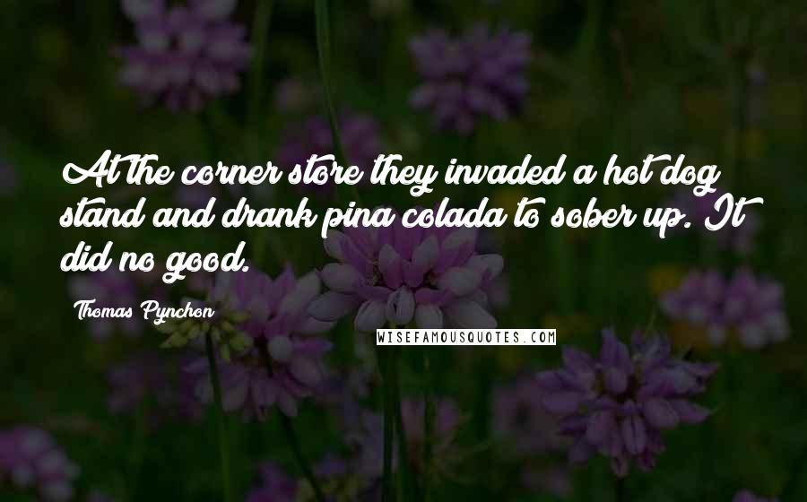 Thomas Pynchon Quotes: At the corner store they invaded a hot dog stand and drank pina colada to sober up. It did no good.