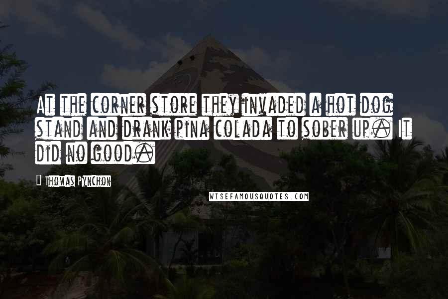 Thomas Pynchon Quotes: At the corner store they invaded a hot dog stand and drank pina colada to sober up. It did no good.