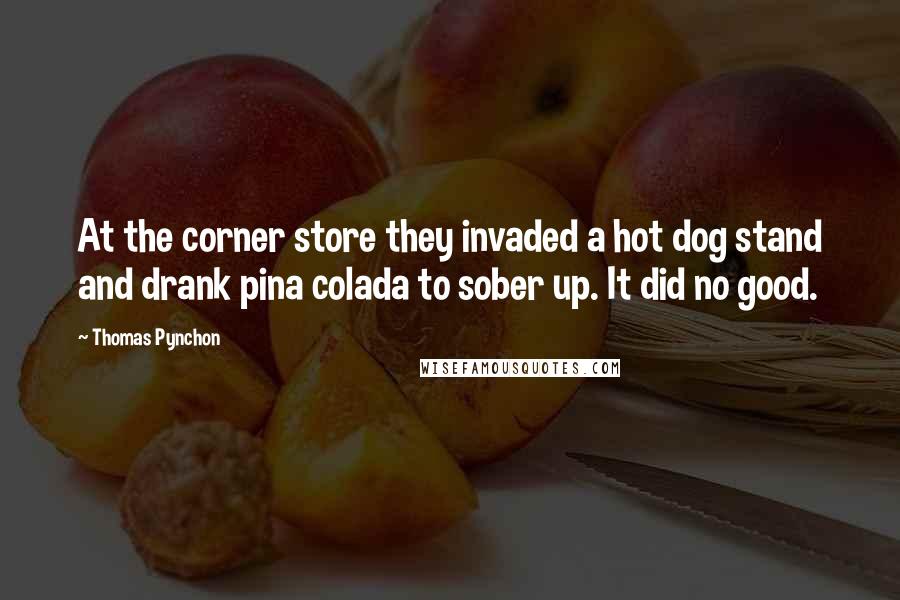 Thomas Pynchon Quotes: At the corner store they invaded a hot dog stand and drank pina colada to sober up. It did no good.