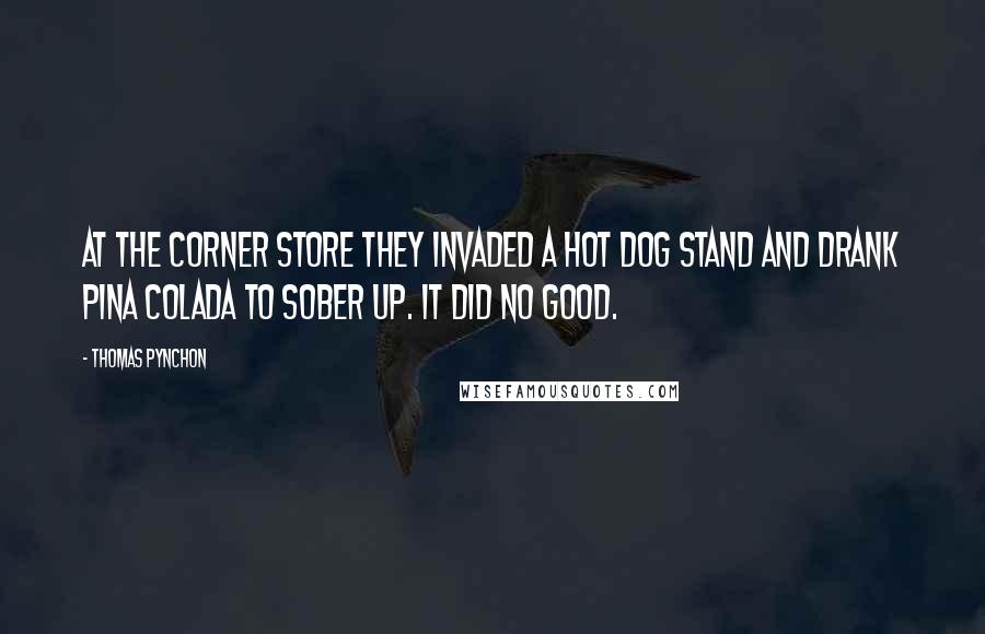 Thomas Pynchon Quotes: At the corner store they invaded a hot dog stand and drank pina colada to sober up. It did no good.