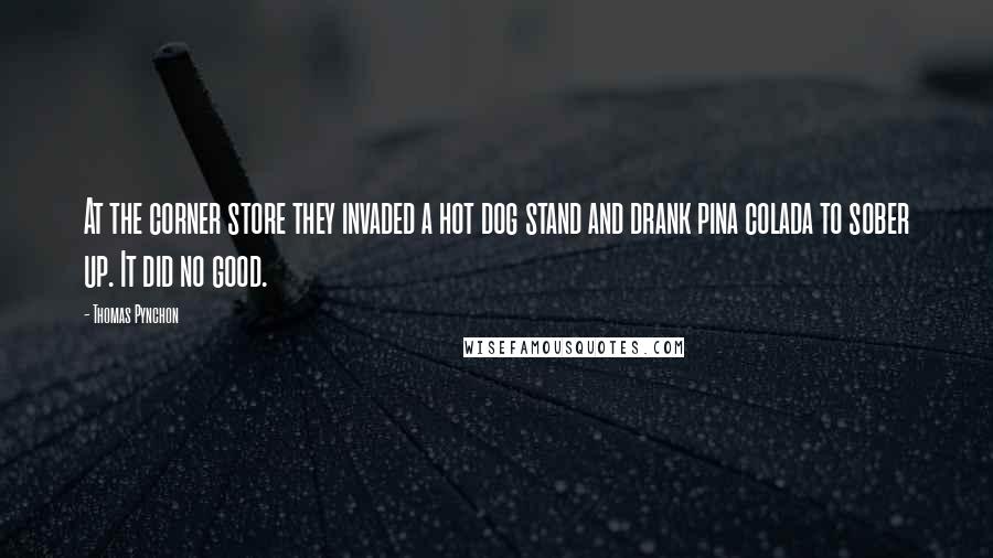 Thomas Pynchon Quotes: At the corner store they invaded a hot dog stand and drank pina colada to sober up. It did no good.