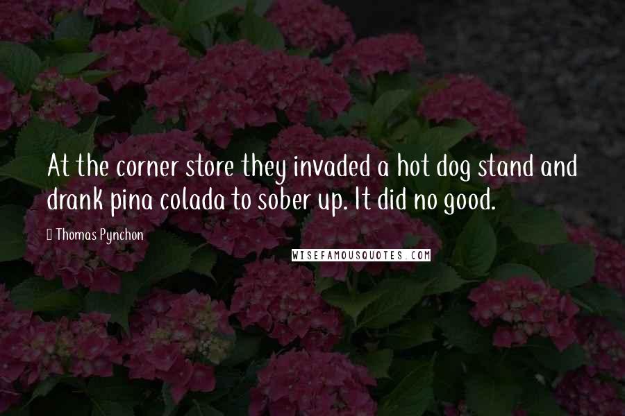 Thomas Pynchon Quotes: At the corner store they invaded a hot dog stand and drank pina colada to sober up. It did no good.