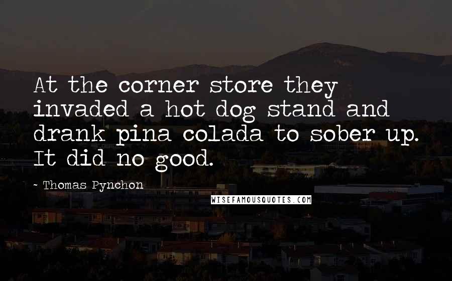 Thomas Pynchon Quotes: At the corner store they invaded a hot dog stand and drank pina colada to sober up. It did no good.