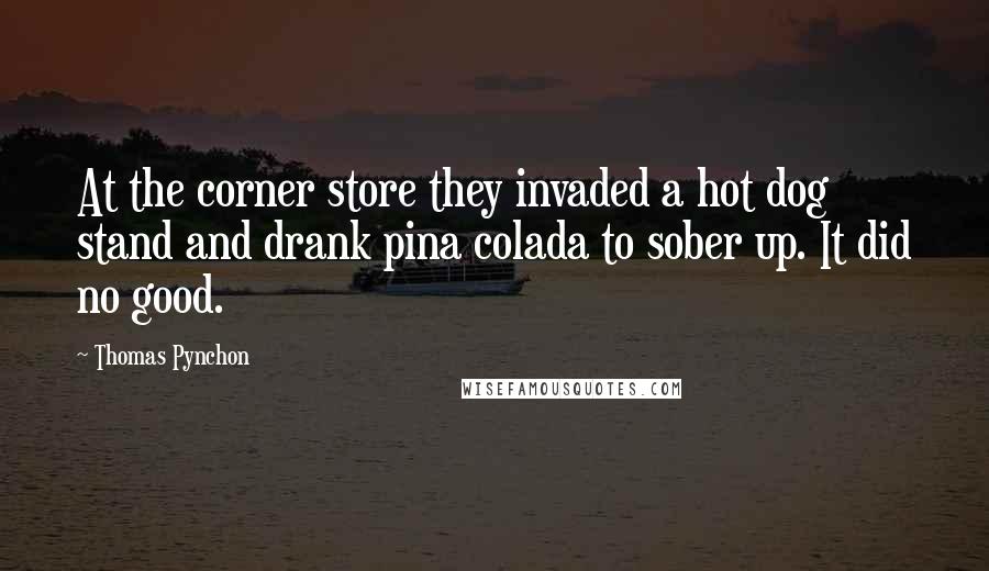 Thomas Pynchon Quotes: At the corner store they invaded a hot dog stand and drank pina colada to sober up. It did no good.