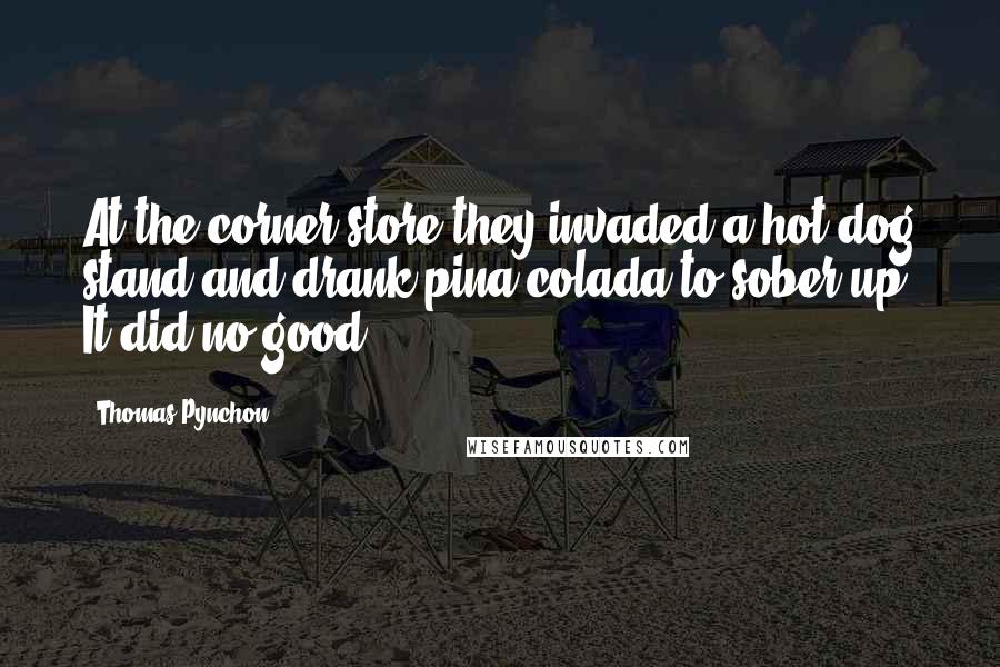 Thomas Pynchon Quotes: At the corner store they invaded a hot dog stand and drank pina colada to sober up. It did no good.