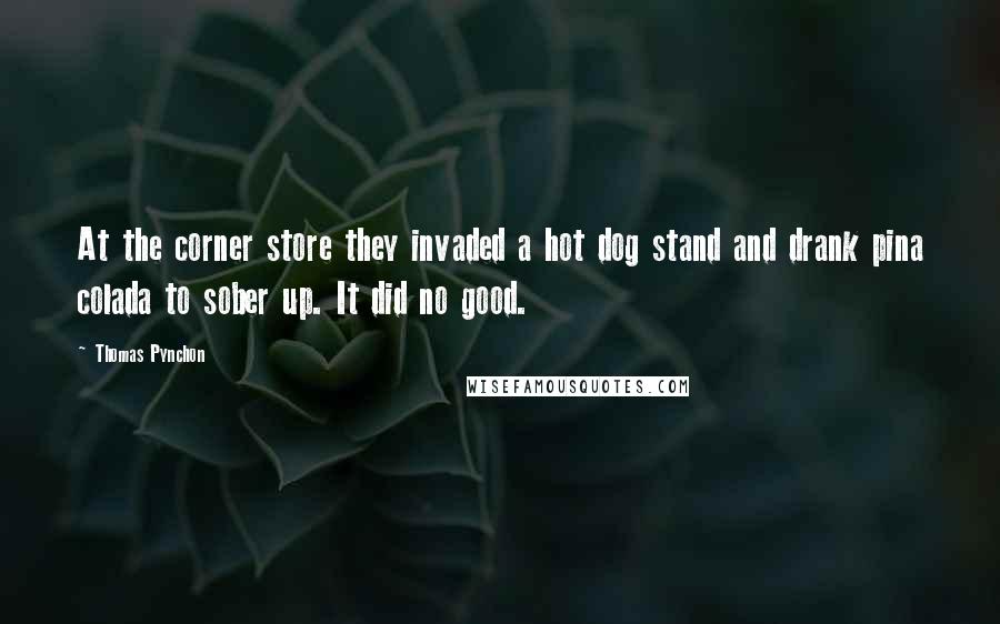 Thomas Pynchon Quotes: At the corner store they invaded a hot dog stand and drank pina colada to sober up. It did no good.