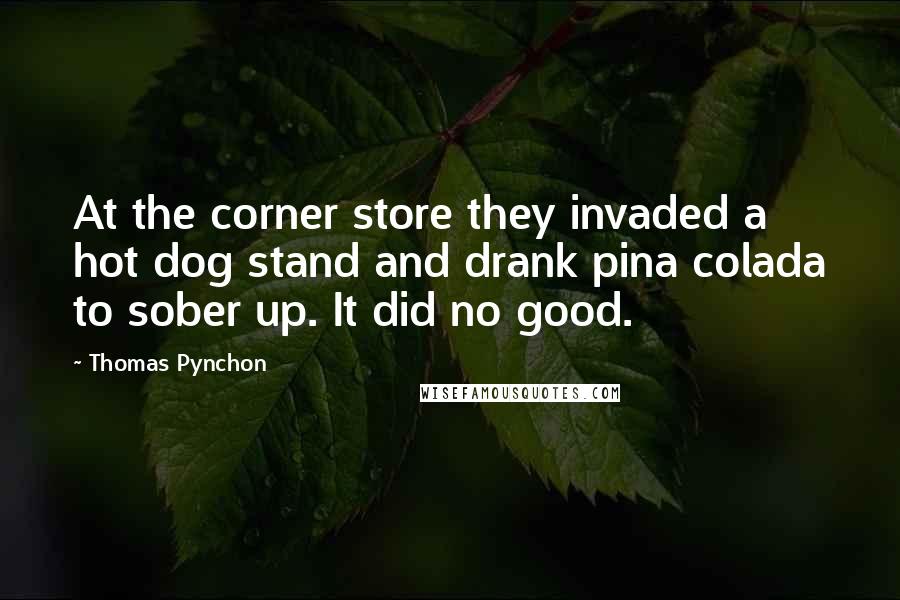 Thomas Pynchon Quotes: At the corner store they invaded a hot dog stand and drank pina colada to sober up. It did no good.