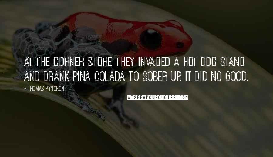 Thomas Pynchon Quotes: At the corner store they invaded a hot dog stand and drank pina colada to sober up. It did no good.