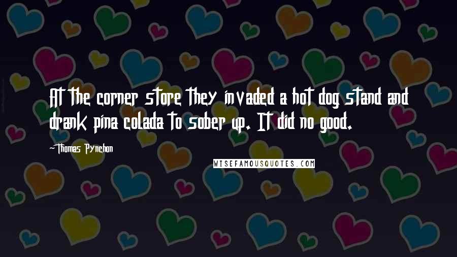 Thomas Pynchon Quotes: At the corner store they invaded a hot dog stand and drank pina colada to sober up. It did no good.