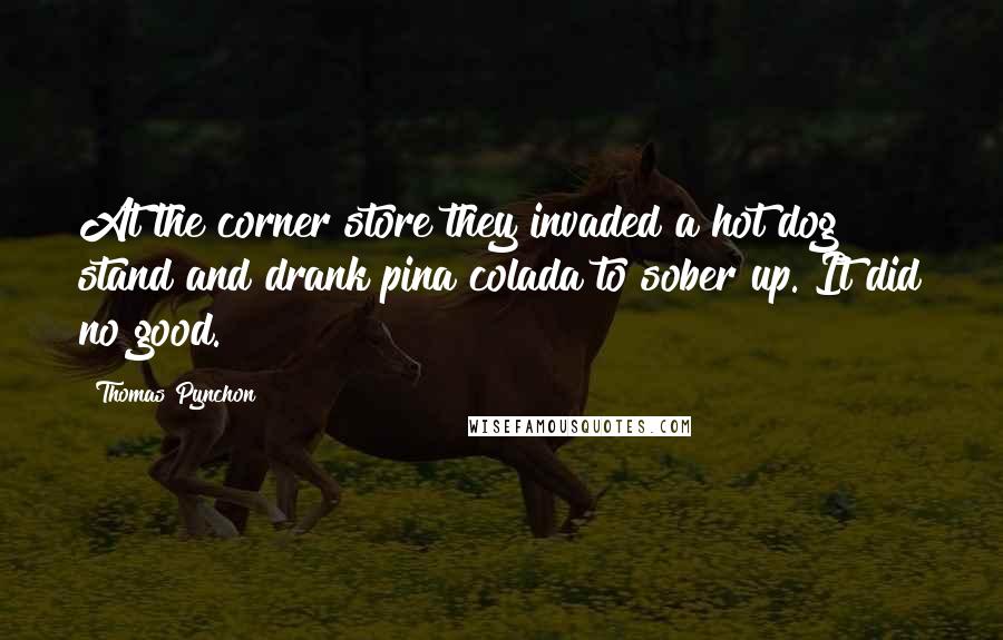 Thomas Pynchon Quotes: At the corner store they invaded a hot dog stand and drank pina colada to sober up. It did no good.