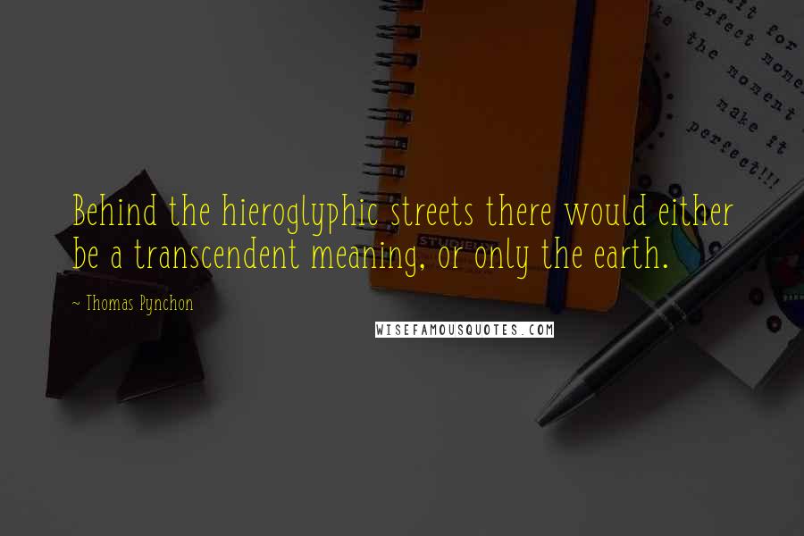 Thomas Pynchon Quotes: Behind the hieroglyphic streets there would either be a transcendent meaning, or only the earth.