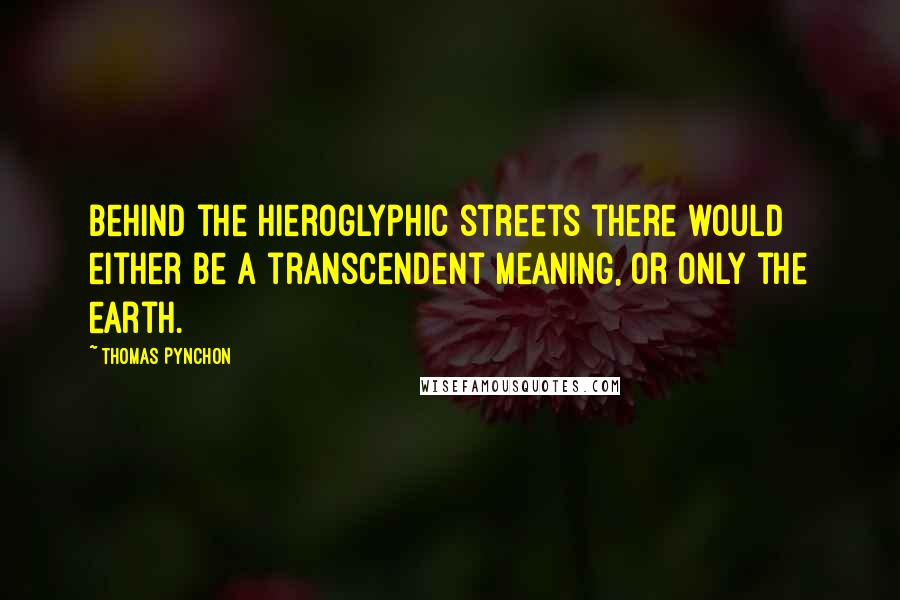 Thomas Pynchon Quotes: Behind the hieroglyphic streets there would either be a transcendent meaning, or only the earth.