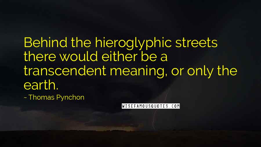 Thomas Pynchon Quotes: Behind the hieroglyphic streets there would either be a transcendent meaning, or only the earth.