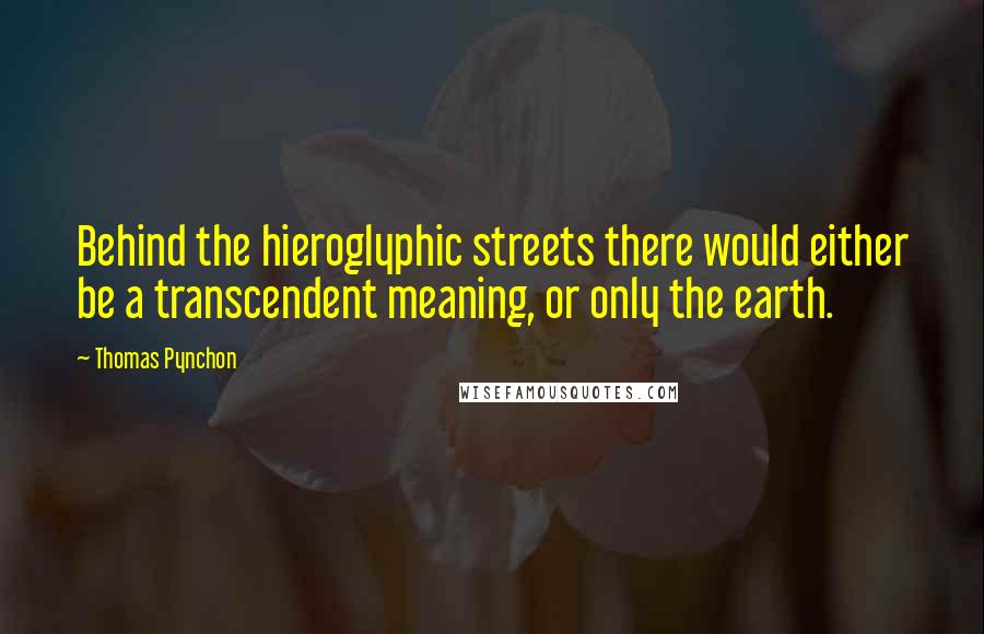 Thomas Pynchon Quotes: Behind the hieroglyphic streets there would either be a transcendent meaning, or only the earth.