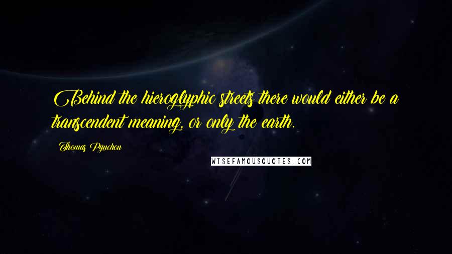 Thomas Pynchon Quotes: Behind the hieroglyphic streets there would either be a transcendent meaning, or only the earth.