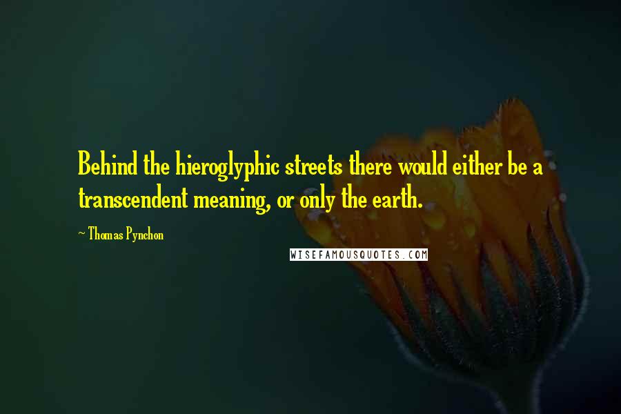 Thomas Pynchon Quotes: Behind the hieroglyphic streets there would either be a transcendent meaning, or only the earth.