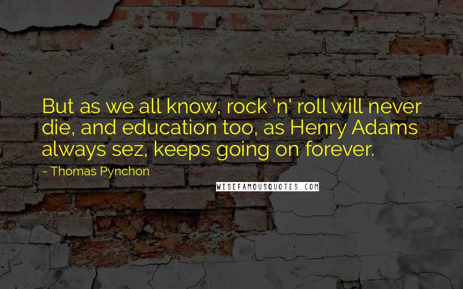 Thomas Pynchon Quotes: But as we all know, rock 'n' roll will never die, and education too, as Henry Adams always sez, keeps going on forever.