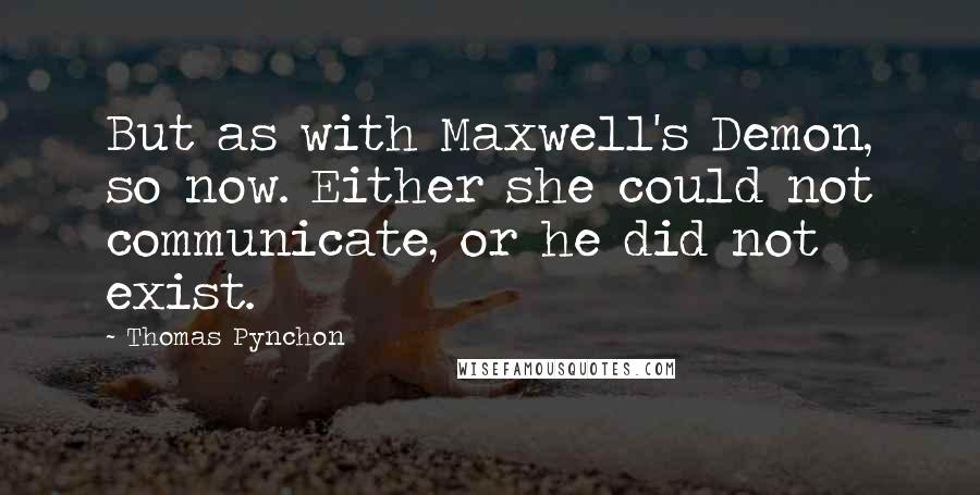 Thomas Pynchon Quotes: But as with Maxwell's Demon, so now. Either she could not communicate, or he did not exist.