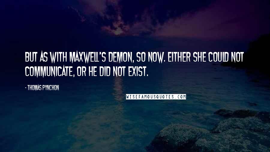 Thomas Pynchon Quotes: But as with Maxwell's Demon, so now. Either she could not communicate, or he did not exist.