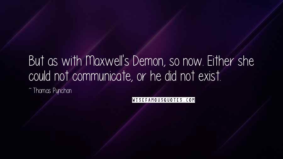 Thomas Pynchon Quotes: But as with Maxwell's Demon, so now. Either she could not communicate, or he did not exist.