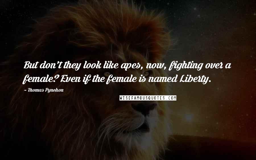Thomas Pynchon Quotes: But don't they look like apes, now, fighting over a female? Even if the female is named Liberty.