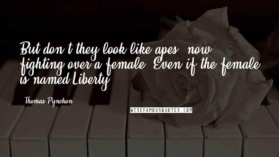 Thomas Pynchon Quotes: But don't they look like apes, now, fighting over a female? Even if the female is named Liberty.