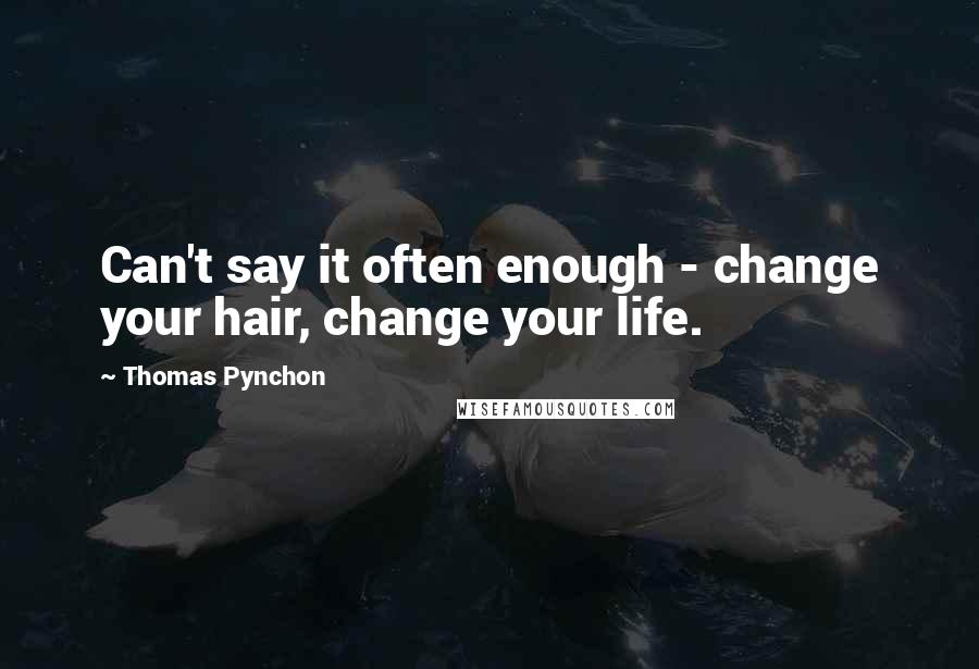 Thomas Pynchon Quotes: Can't say it often enough - change your hair, change your life.