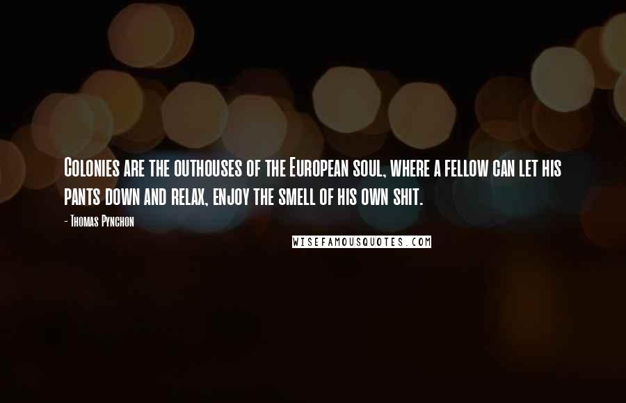 Thomas Pynchon Quotes: Colonies are the outhouses of the European soul, where a fellow can let his pants down and relax, enjoy the smell of his own shit.