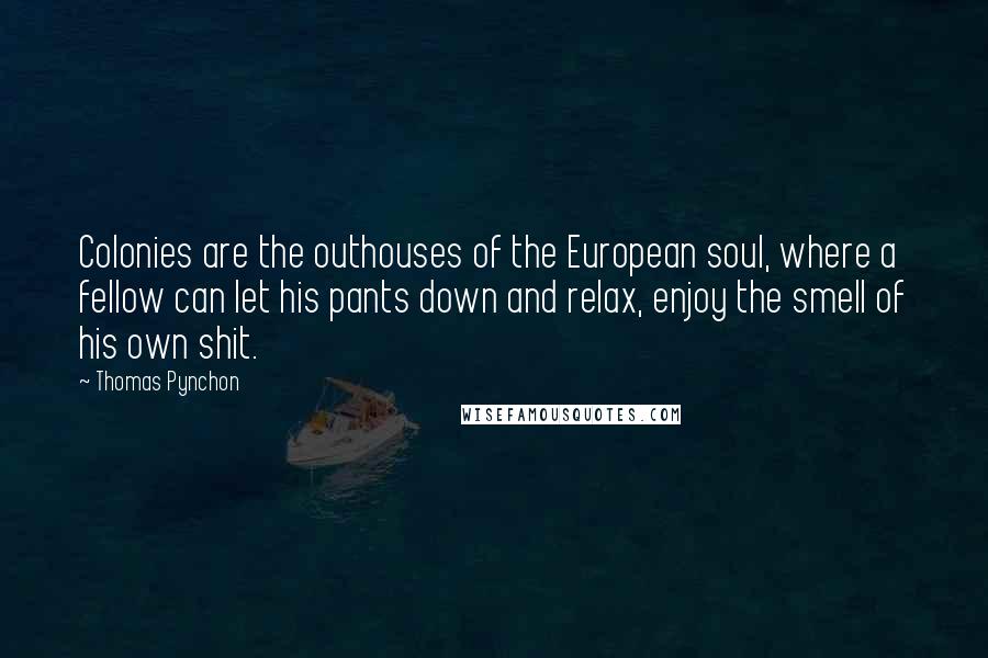 Thomas Pynchon Quotes: Colonies are the outhouses of the European soul, where a fellow can let his pants down and relax, enjoy the smell of his own shit.