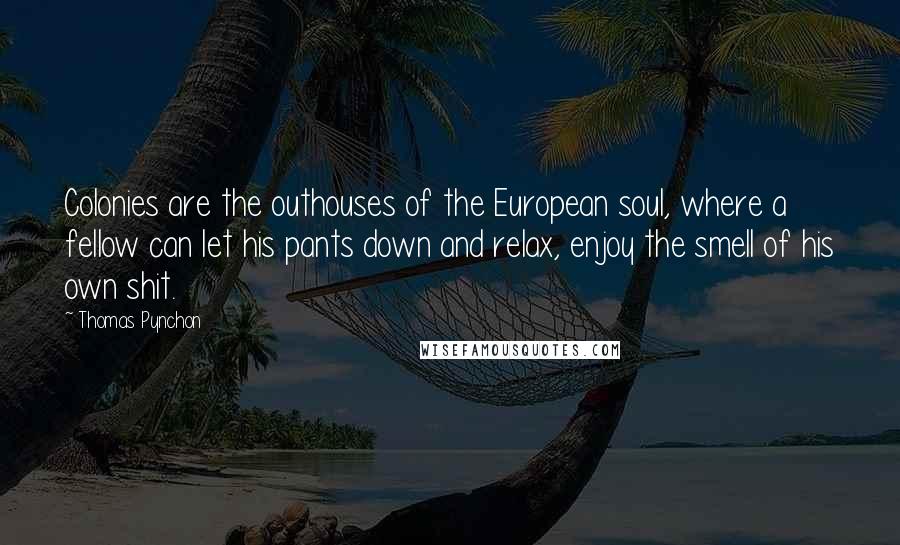 Thomas Pynchon Quotes: Colonies are the outhouses of the European soul, where a fellow can let his pants down and relax, enjoy the smell of his own shit.